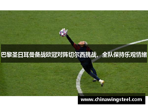 巴黎圣日耳曼备战欧冠对阵切尔西挑战，全队保持乐观情绪